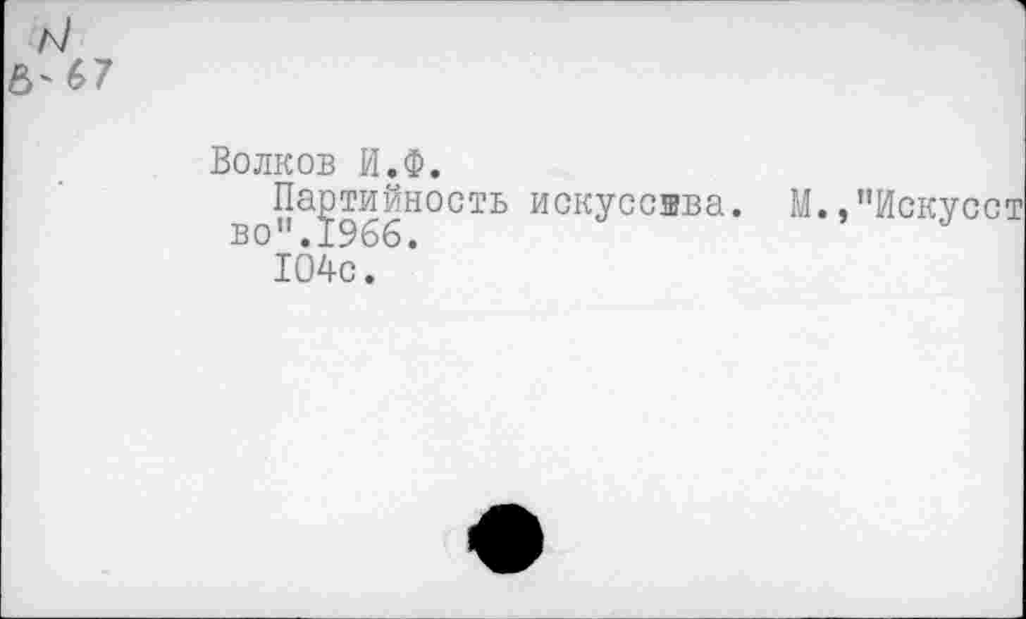 ﻿6'67
Волков И.Ф.
Партийность искусства, во".1966.
104с.
М. ’’